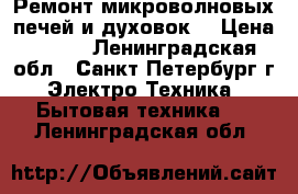 Ремонт микроволновых печей и духовок! › Цена ­ 500 - Ленинградская обл., Санкт-Петербург г. Электро-Техника » Бытовая техника   . Ленинградская обл.